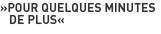 »Pour quelques minutes
													de plus«