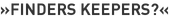 »Finders Keepers?«